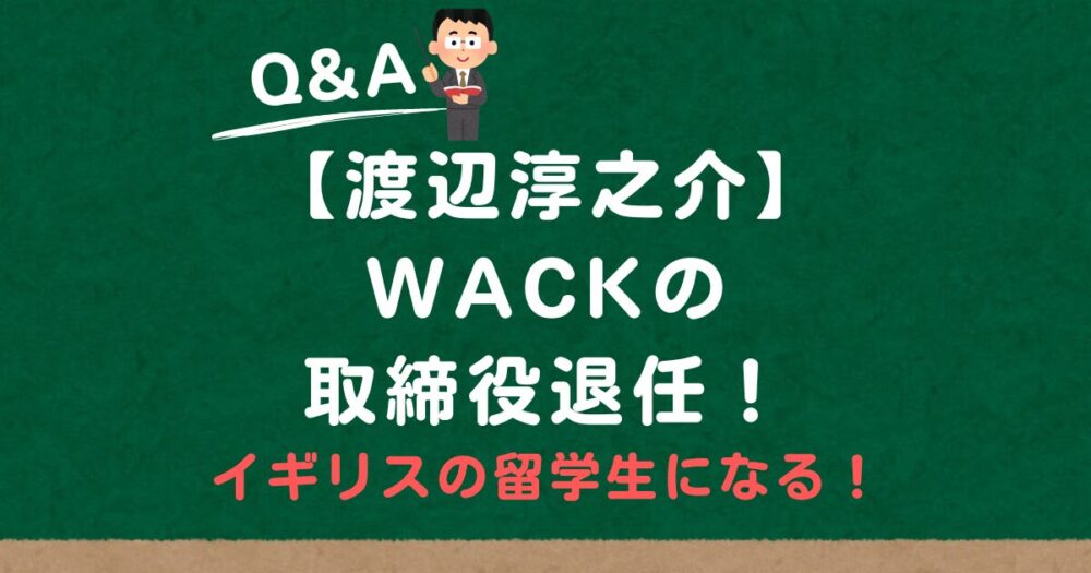 渡辺淳之介がWACKをやめる理由はなに？イギリスの大学院に留学するから！