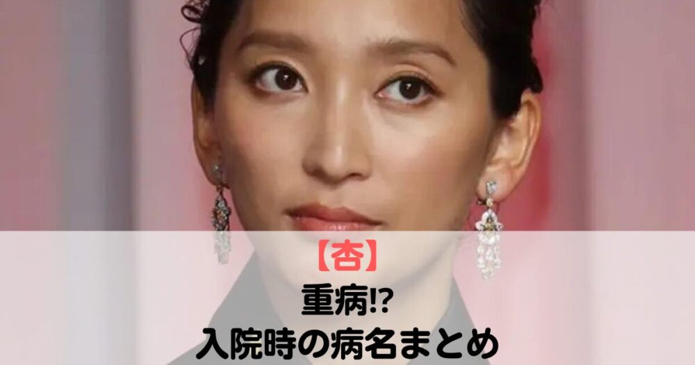 杏が入院時の病名は何？いつから？2024年春から症状あり！元夫へのストレス？東出昌大　再婚