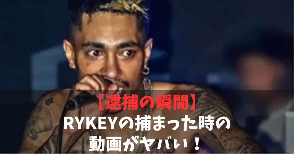 【逮捕の瞬間】RYKEY(リッキー)捕まった時の動画がヤバい！